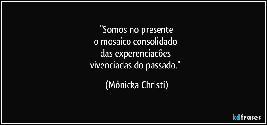 "Somos no presente
o mosaico consolidado 
das experenciacões  
vivenciadas do passado." (Mônicka Christi)