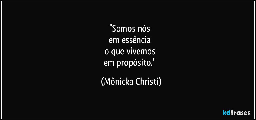 "Somos nós 
em essência 
o que vivemos 
em propósito." (Mônicka Christi)