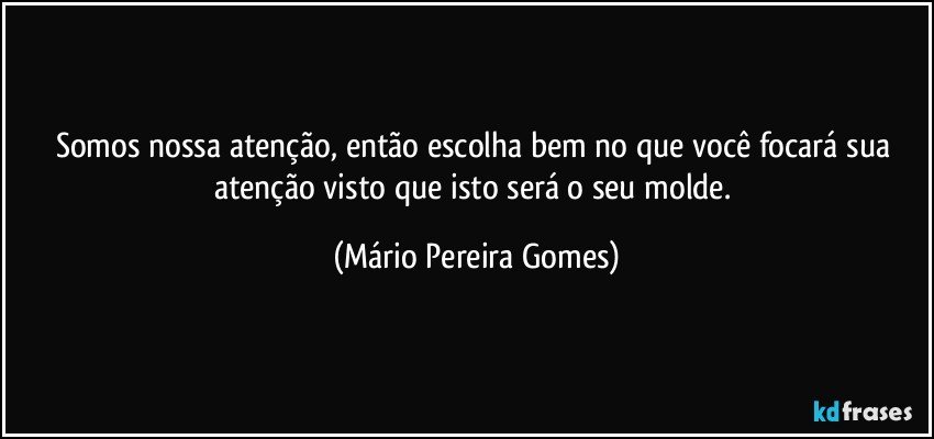 Somos nossa atenção, então escolha bem no que você focará sua atenção visto que isto será o seu molde. (Mário Pereira Gomes)