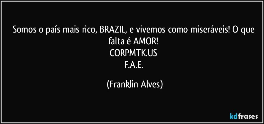 Somos o país mais rico, BRAZIL, e vivemos como miseráveis! O que falta é AMOR! 
CORPMTK.US 
F.A.E. (Franklin Alves)