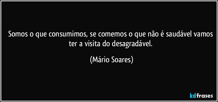 Somos o que consumimos, se comemos o que não é saudável vamos ter a visita do desagradável. (Mário Soares)