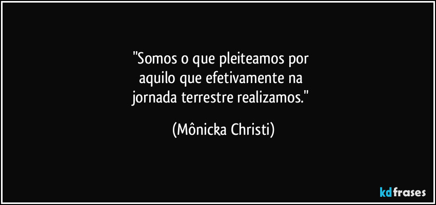 "Somos o que pleiteamos por 
aquilo que efetivamente na 
jornada terrestre realizamos." (Mônicka Christi)