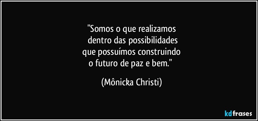 "Somos o que realizamos
 dentro das possibilidades
 que possuímos construindo 
o futuro de paz e bem." (Mônicka Christi)