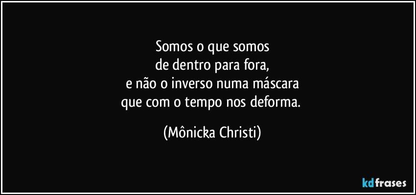 Somos o que somos
de dentro para fora,
e não o inverso numa máscara
que com o tempo nos deforma. (Mônicka Christi)