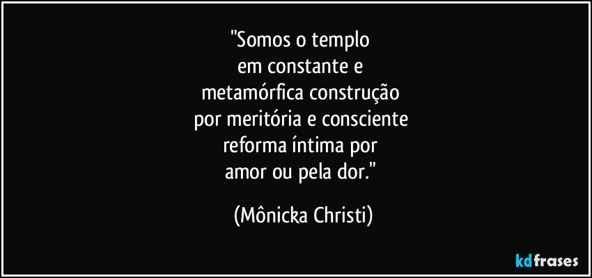 "Somos o templo 
em constante e 
metamórfica construção 
por meritória e consciente 
reforma íntima por 
amor ou pela dor." (Mônicka Christi)