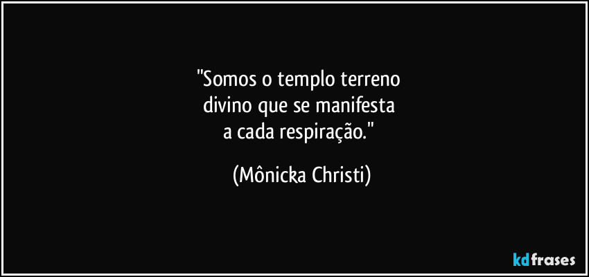 "Somos o templo terreno 
divino que se manifesta 
a cada respiração." (Mônicka Christi)