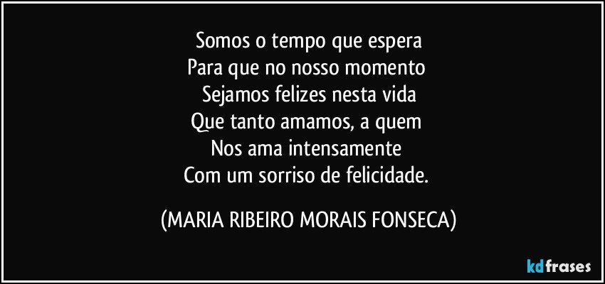 Somos o tempo que espera
Para que no nosso momento 
Sejamos felizes nesta vida
Que tanto amamos, a quem 
Nos ama intensamente 
Com um sorriso de felicidade. (MARIA RIBEIRO MORAIS FONSECA)