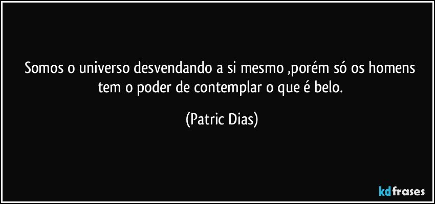 Somos o universo desvendando a si mesmo ,porém só os homens tem o poder de contemplar o que é   belo. (Patric Dias)