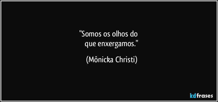 "Somos os olhos do         
 que enxergamos." (Mônicka Christi)