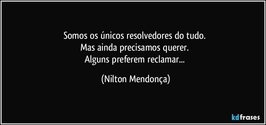 Somos os únicos resolvedores do tudo. 
Mas ainda precisamos querer. 
Alguns preferem reclamar... (Nilton Mendonça)