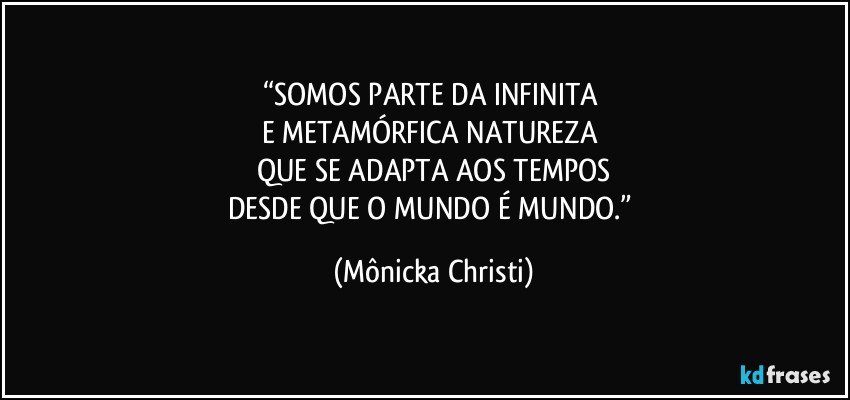 “SOMOS PARTE DA INFINITA 
E METAMÓRFICA NATUREZA 
QUE SE ADAPTA AOS TEMPOS
DESDE QUE O MUNDO É MUNDO.” (Mônicka Christi)