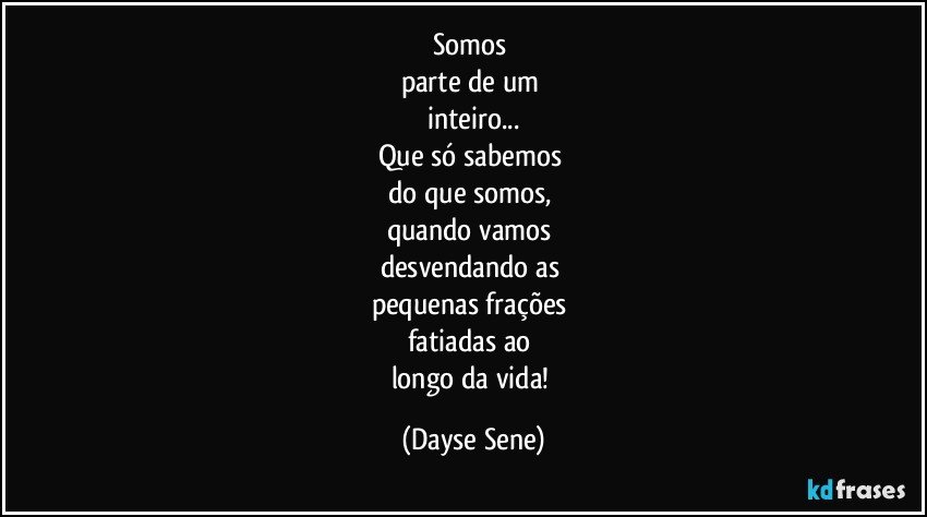 Somos 
parte de um 
inteiro...
Que só sabemos 
do que somos, 
quando vamos 
desvendando as 
pequenas frações 
fatiadas ao 
longo da vida! (Dayse Sene)