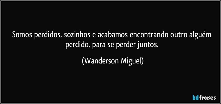 Somos perdidos, sozinhos e acabamos encontrando outro alguém perdido, para  se perder juntos. (Wanderson Miguel)