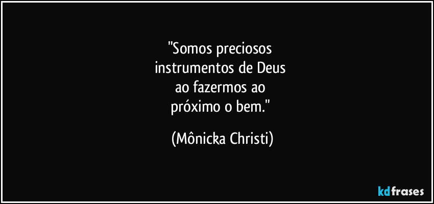 "Somos preciosos
instrumentos de Deus
ao fazermos ao
próximo o bem." (Mônicka Christi)