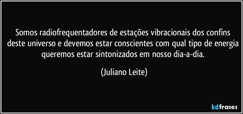 Somos radiofrequentadores de estações vibracionais dos confins deste universo e devemos estar conscientes com qual tipo de energia queremos estar sintonizados em nosso dia-a-dia. (Juliano Leite)