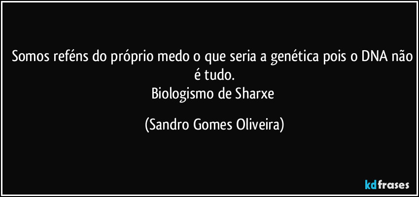 Somos reféns do próprio medo o que seria a genética pois o DNA não é tudo.
Biologismo de Sharxe (Sandro Gomes Oliveira)