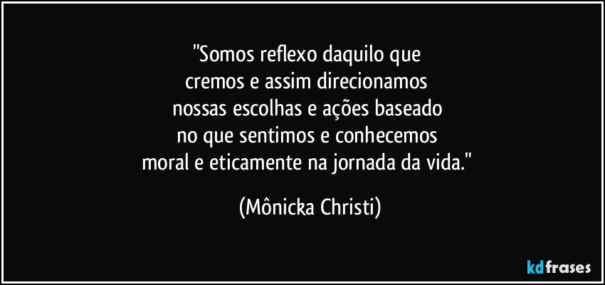 "Somos reflexo daquilo que 
cremos e assim direcionamos 
nossas escolhas  e ações baseado 
no que sentimos e conhecemos 
moral e eticamente na jornada da vida." (Mônicka Christi)