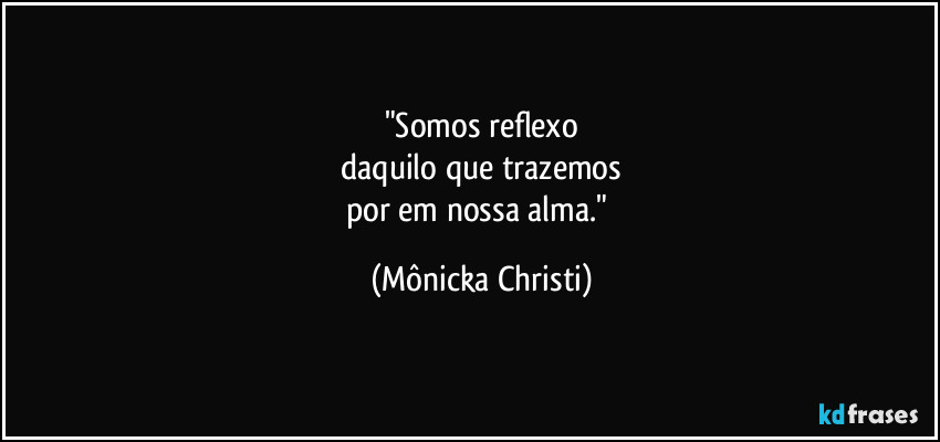 "Somos reflexo
 daquilo que trazemos 
por em nossa alma." (Mônicka Christi)
