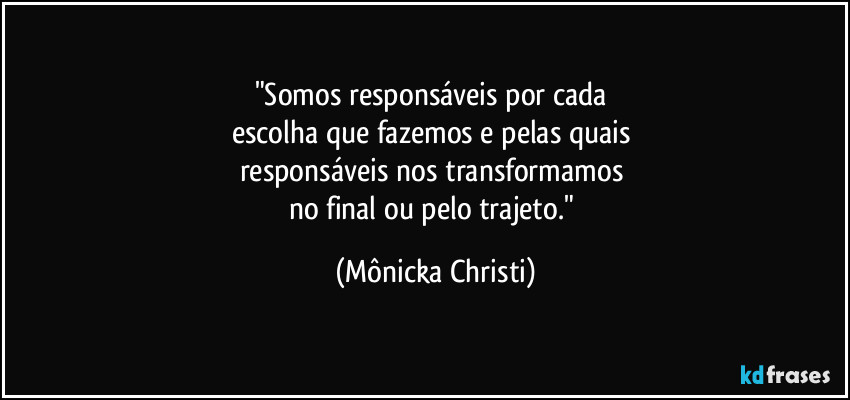 "Somos responsáveis por cada 
escolha que fazemos e pelas quais 
responsáveis nos transformamos 
no final ou pelo trajeto." (Mônicka Christi)