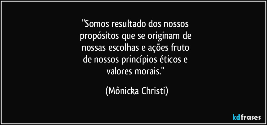 "Somos resultado dos nossos 
propósitos que se originam de 
nossas escolhas e ações fruto 
de nossos princípios éticos e 
valores  morais." (Mônicka Christi)