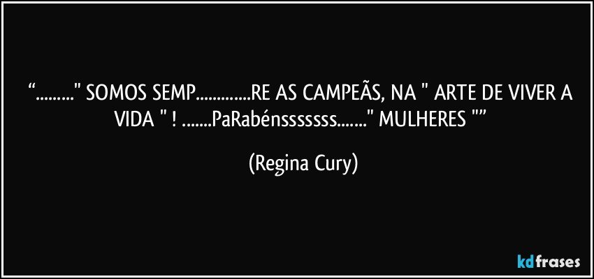 “..." SOMOS SEMP...RE   AS CAMPEÃS, NA " ARTE DE VIVER A  VIDA " !   ...PaRabénsssssss..." MULHERES "” (Regina Cury)