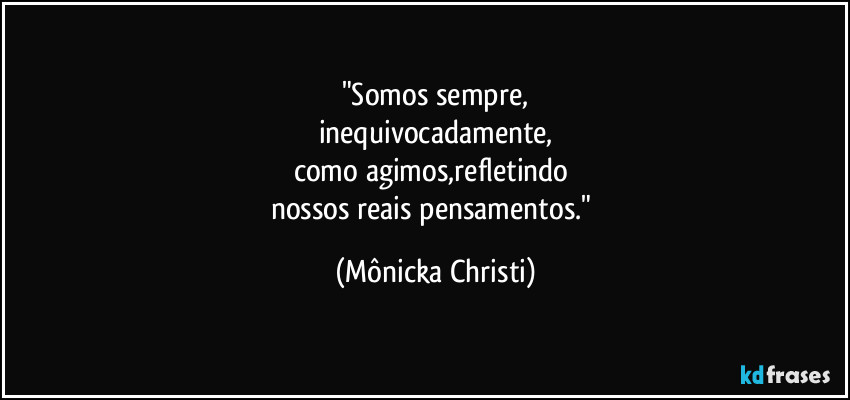 "Somos sempre,
inequivocadamente,
como agimos,refletindo 
nossos reais pensamentos." (Mônicka Christi)