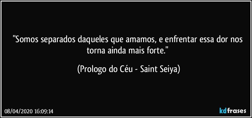 "Somos separados daqueles que amamos, e enfrentar essa dor nos torna ainda mais forte." (Prologo do Céu - Saint Seiya)