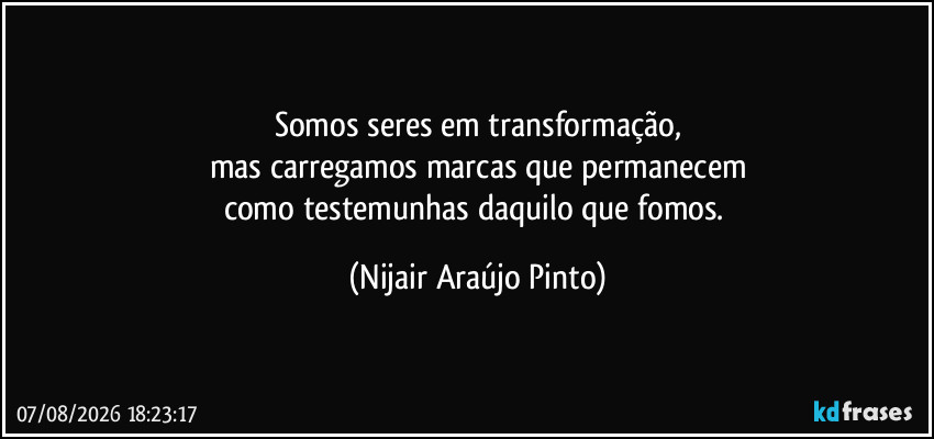 Somos seres em transformação,
mas carregamos marcas que permanecem
como testemunhas daquilo que fomos. (Nijair Araújo Pinto)