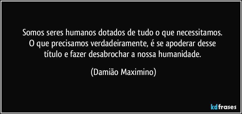 Somos seres humanos dotados de tudo o que necessitamos. 
O que precisamos verdadeiramente, é se apoderar desse 
título e fazer desabrochar a nossa humanidade. (Damião Maximino)