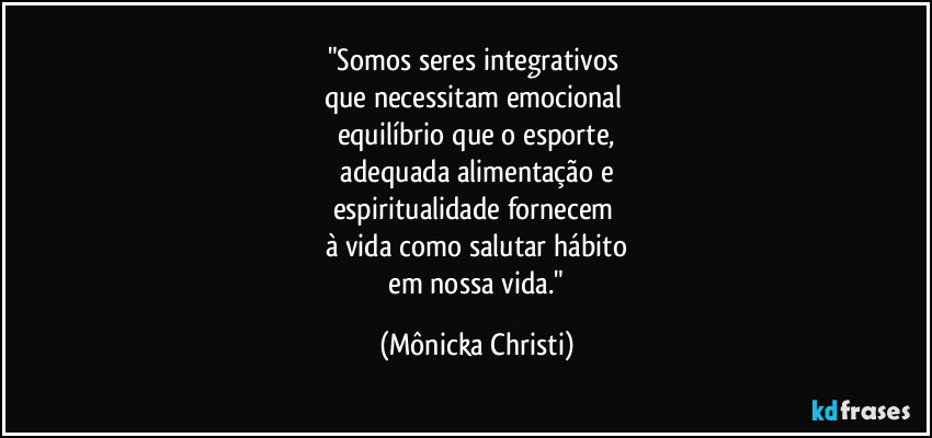 "Somos seres integrativos 
que necessitam emocional 
equilíbrio que o esporte,
 adequada  alimentação e 
espiritualidade fornecem 
à vida como salutar hábito
 em nossa vida." (Mônicka Christi)