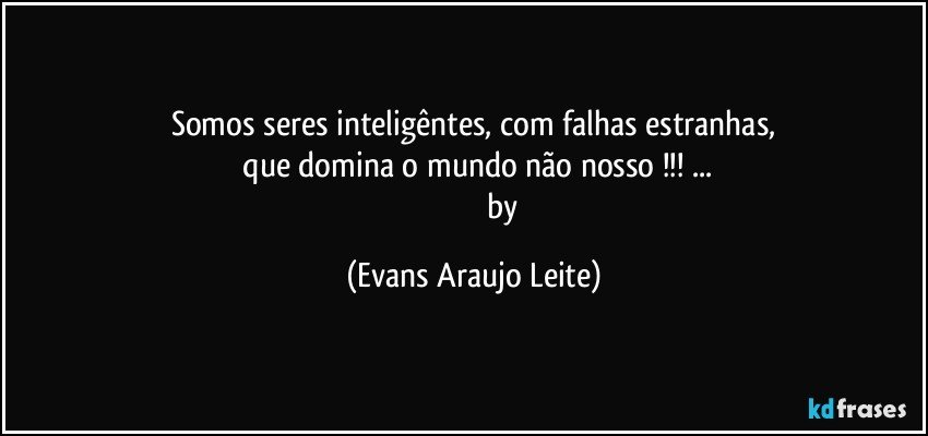 Somos seres inteligêntes, com falhas estranhas,
 que domina o mundo não nosso !!! ...
                              by (Evans Araujo Leite)