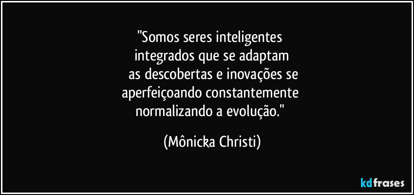 "Somos seres inteligentes 
integrados que se adaptam
 as descobertas e inovações se
aperfeiçoando constantemente 
normalizando a evolução." (Mônicka Christi)