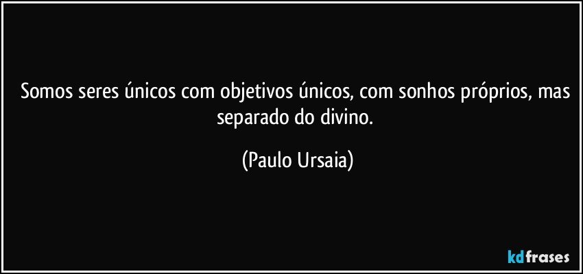 Somos seres únicos com objetivos únicos, com sonhos próprios, mas separado do divino. (Paulo Ursaia)