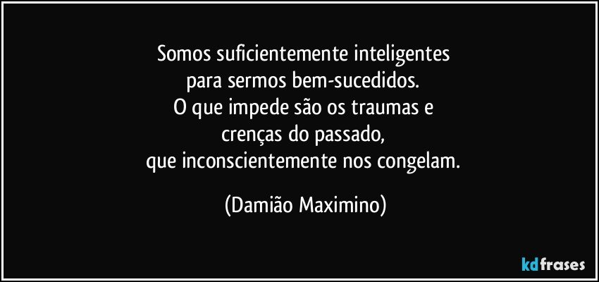 Somos suficientemente inteligentes 
para sermos bem-sucedidos. 
O que impede são os traumas e 
crenças do passado, 
que inconscientemente nos congelam. (Damião Maximino)