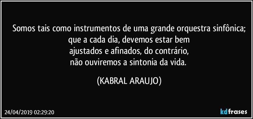 Somos tais como instrumentos de uma grande orquestra sinfônica;
que a cada dia, devemos estar bem
ajustados e afinados, do contrário,
não ouviremos a sintonia da vida. (KABRAL ARAUJO)