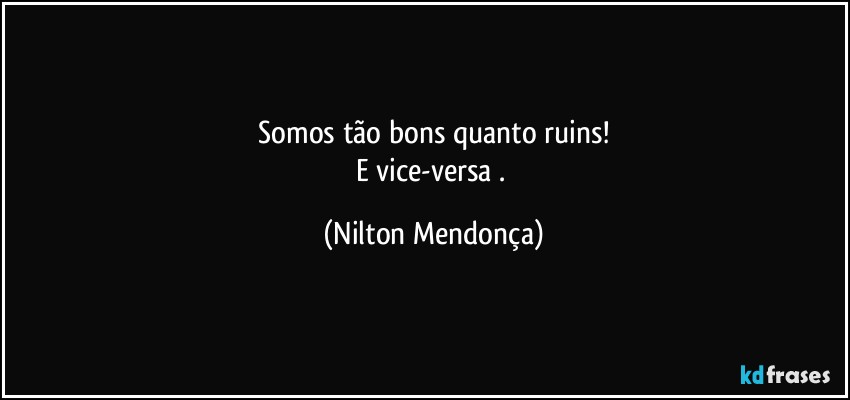 ⁠Somos tão bons quanto ruins! 
E vice-versa . (Nilton Mendonça)