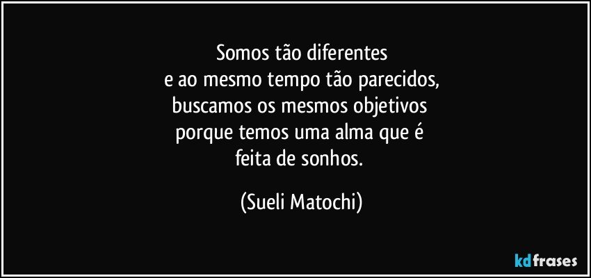 Somos tão diferentes
e ao mesmo tempo tão parecidos,
buscamos os mesmos objetivos 
porque temos uma alma que é 
feita de sonhos. (Sueli Matochi)