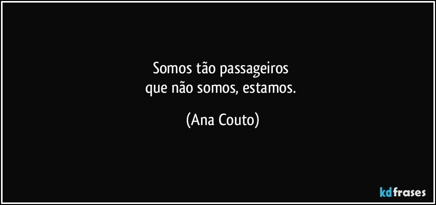 Somos tão passageiros 
que não somos, estamos. (Ana Couto)