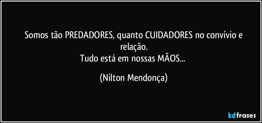 ⁠Somos tão PREDADORES, quanto CUIDADORES no convívio e relação.
Tudo está em nossas MÃOS... (Nilton Mendonça)