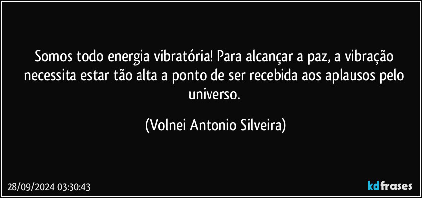 Somos todo energia vibratória! Para alcançar a paz, a vibração necessita estar tão alta a ponto de ser recebida aos aplausos pelo universo. (Volnei Antonio Silveira)