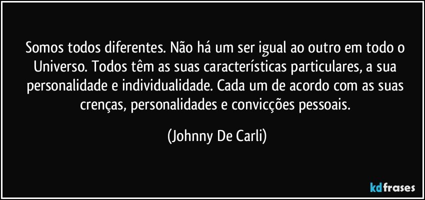 Somos todos diferentes. Não há um ser igual ao outro em todo o Universo. Todos têm as suas características particulares, a sua personalidade e individualidade. Cada um de acordo com as suas crenças, personalidades e convicções pessoais. (Johnny De Carli)