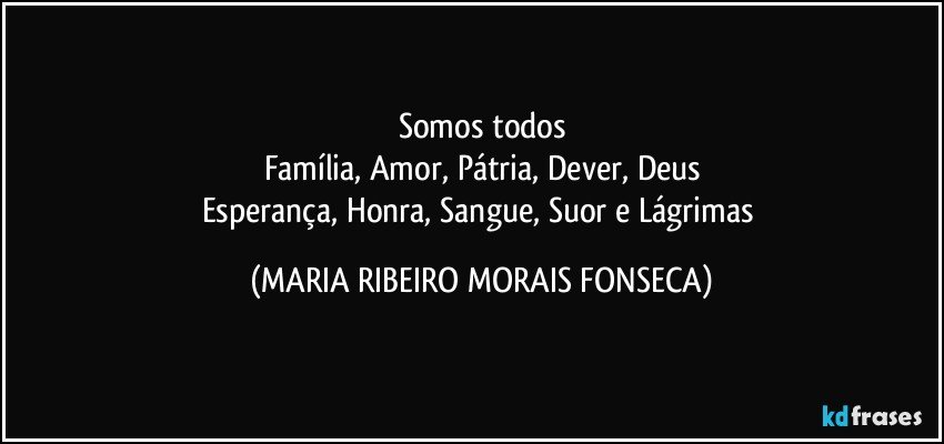 Somos todos
Família, Amor, Pátria, Dever, Deus
Esperança, Honra, Sangue, Suor e Lágrimas (MARIA RIBEIRO MORAIS FONSECA)