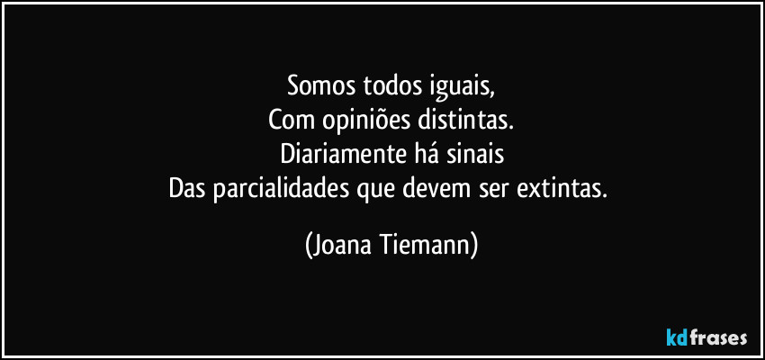 Somos todos iguais,
Com opiniões distintas.
Diariamente há sinais
Das parcialidades que devem ser extintas. (Joana Tiemann)