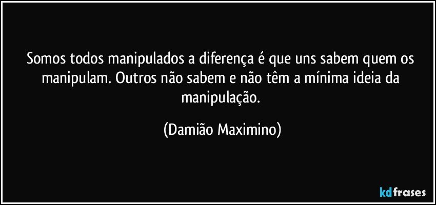 Somos todos manipulados a diferença é que uns sabem quem os manipulam. Outros não sabem e não têm a mínima ideia da manipulação. (Damião Maximino)