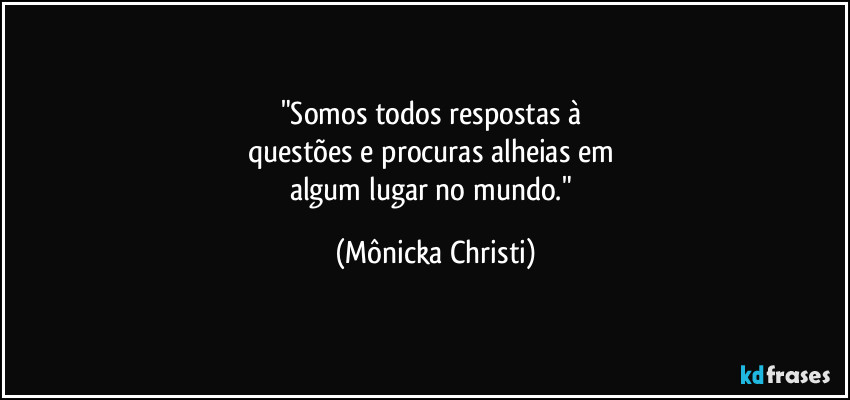 "Somos todos respostas à 
questões e procuras alheias em 
algum lugar no mundo." (Mônicka Christi)