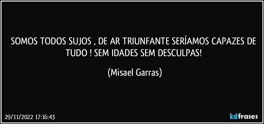 SOMOS TODOS SUJOS , DE AR TRIUNFANTE SERÍAMOS CAPAZES DE TUDO ! SEM IDADES SEM DESCULPAS! (Misael Garras)