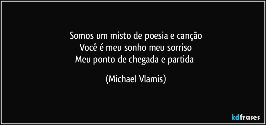 Somos um misto de poesia e canção
Você é meu sonho meu sorriso
Meu ponto de chegada e partida (Michael Vlamis)