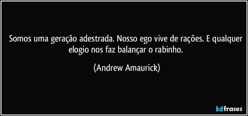 Somos uma geração adestrada. Nosso ego vive de rações. E qualquer elogio nos faz balançar o rabinho. (Andrew Amaurick)