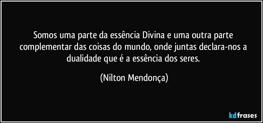 Somos uma parte da essência Divina e uma outra parte complementar das coisas do mundo, onde juntas declara-nos a dualidade que é a essência dos seres. (Nilton Mendonça)