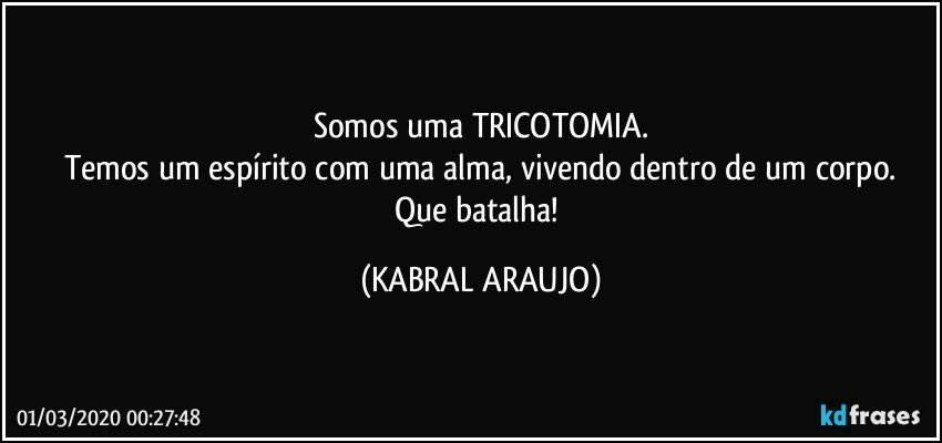 Somos uma TRICOTOMIA.
Temos um espírito com uma alma, vivendo dentro de um corpo.
Que batalha! (KABRAL ARAUJO)